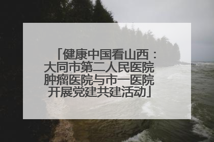 健康中国看山西：大同市第二人民医院肿瘤医院与市一医院开展党建共建活动