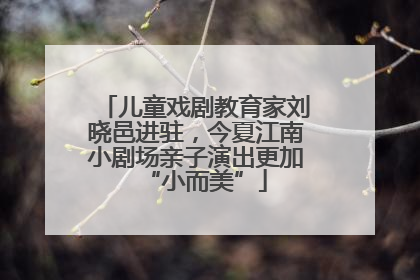 儿童戏剧教育家刘晓邑进驻，今夏江南小剧场亲子演出更加“小而美”