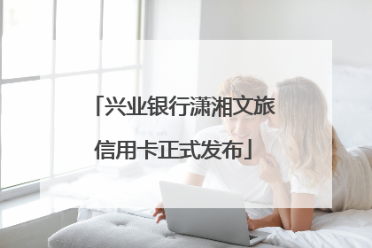 兴业银行潇湘文旅信用卡正式发布