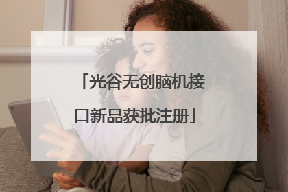 光谷无创脑机接口新品获批注册