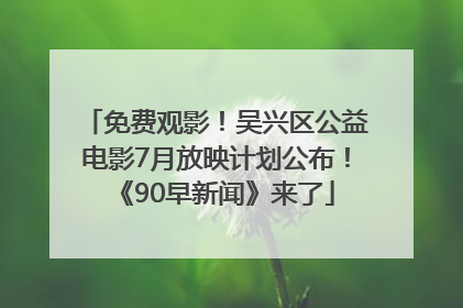 免费观影！吴兴区公益电影7月放映计划公布！《90早新闻》来了