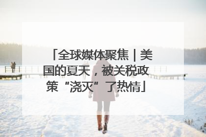 全球媒体聚焦｜美国的夏天，被关税政策“浇灭”了热情