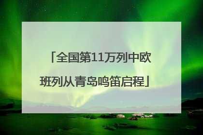 全国第11万列中欧班列从青岛鸣笛启程