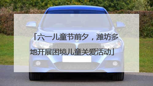 六一儿童节前夕，潍坊多地开展困境儿童关爱活动