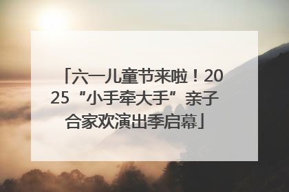 六一儿童节来啦！2025“小手牵大手”亲子合家欢演出季启幕