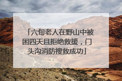 六旬老人在野山中被困四天且拒绝救援，门头沟消防搜救成功