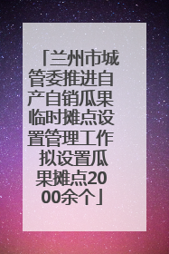 兰州市城管委推进自产自销瓜果临时摊点设置管理工作 拟设置瓜果摊点2000余个