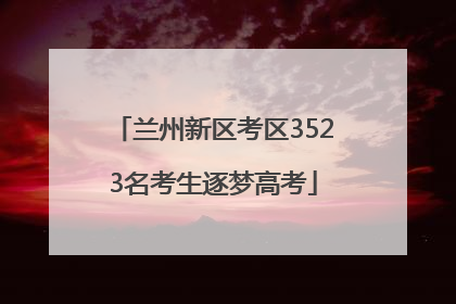 兰州新区考区3523名考生逐梦高考