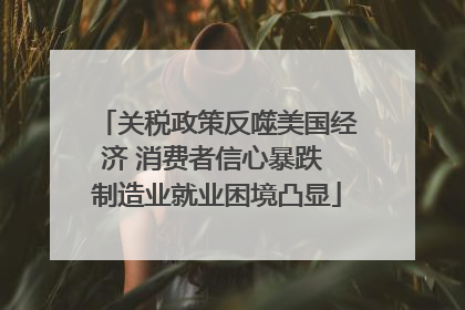 关税政策反噬美国经济 消费者信心暴跌 制造业就业困境凸显