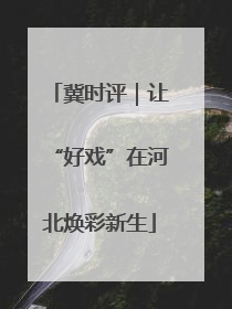 冀时评｜让“好戏”在河北焕彩新生