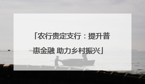 农行贵定支行：提升普惠金融 助力乡村振兴