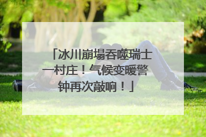 冰川崩塌吞噬瑞士一村庄！气候变暖警钟再次敲响！