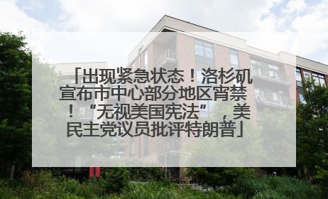出现紧急状态！洛杉矶宣布市中心部分地区宵禁！“无视美国宪法”，美民主党议员批评特朗普