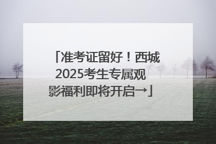 准考证留好！西城2025考生专属观影福利即将开启→