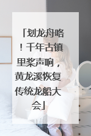 划龙舟咯！千年古镇里桨声响，黄龙溪恢复传统龙船大会