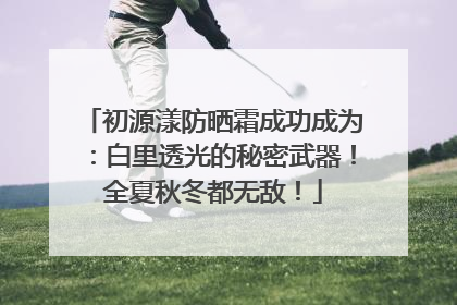 初源漾防晒霜成功成为：白里透光的秘密武器！全夏秋冬都无敌！