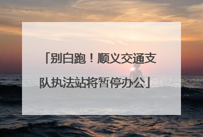 别白跑！顺义交通支队执法站将暂停办公
