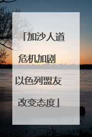 加沙人道危机加剧 以色列盟友改变态度