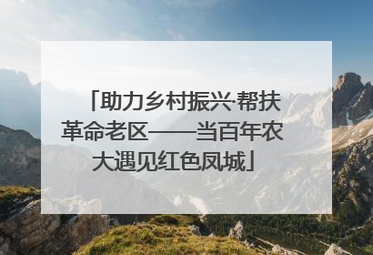 助力乡村振兴·帮扶革命老区——当百年农大遇见红色凤城