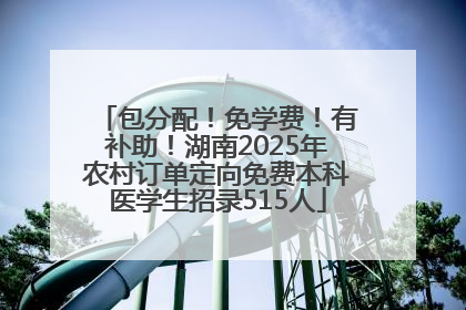 包分配！免学费！有补助！湖南2025年农村订单定向免费本科医学生招录515人