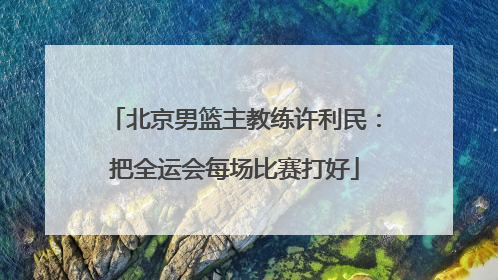 北京男篮主教练许利民：把全运会每场比赛打好