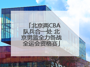 北京两CBA队兵合一处 北京男篮全力备战全运会资格赛
