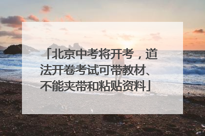 北京中考将开考，道法开卷考试可带教材、不能夹带和粘贴资料
