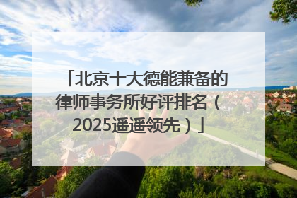 北京十大德能兼备的律师事务所好评排名（2025遥遥领先）