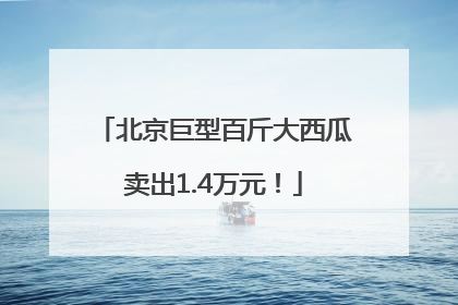 北京巨型百斤大西瓜卖出1.4万元！