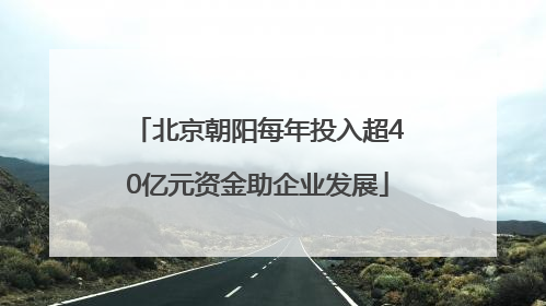 北京朝阳每年投入超40亿元资金助企业发展
