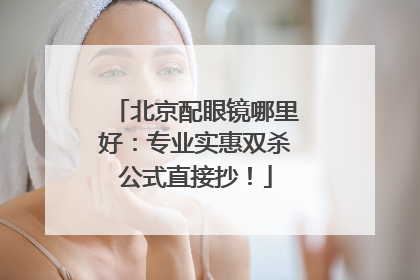 北京配眼镜哪里好：专业实惠双杀公式直接抄！