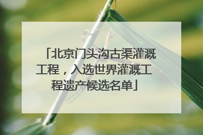 北京门头沟古渠灌溉工程，入选世界灌溉工程遗产候选名单