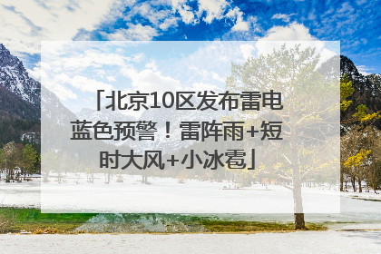 北京10区发布雷电蓝色预警！雷阵雨+短时大风+小冰雹