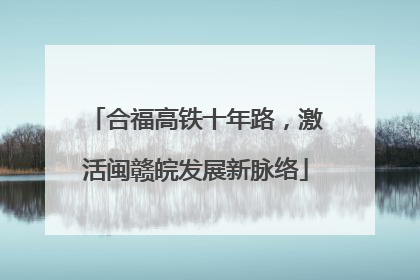 合福高铁十年路，激活闽赣皖发展新脉络