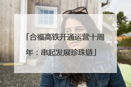 合福高铁开通运营十周年：串起发展珍珠链