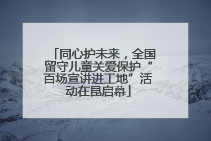 同心护未来，全国留守儿童关爱保护“百场宣讲进工地”活动在昆启幕