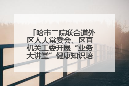 哈市二院联合道外区人大常委会、区直机关工委开展“业务大讲堂”健康知识培训暨大型义诊活动