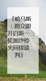 哈马斯：愿立即开启新一轮加沙停火间接谈判