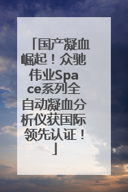 国产凝血崛起！众驰伟业Space系列全自动凝血分析仪获国际领先认证！