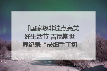 国家级非遗点亮美好生活节 吉尼斯世界纪录“最细手工切面”邀您来品！｜美好生活有“盐”味
