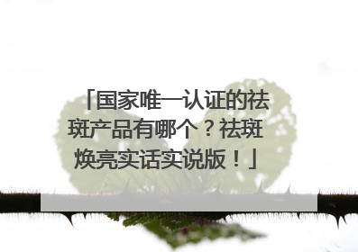 国家唯一认证的祛斑产品有哪个？祛斑焕亮实话实说版！