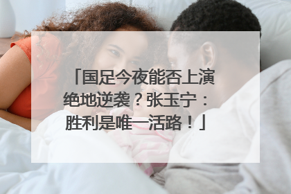 国足今夜能否上演绝地逆袭？张玉宁：胜利是唯一活路！