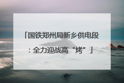 国铁郑州局新乡供电段：全力迎战高“烤”