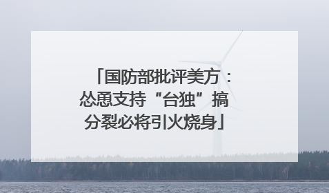 国防部批评美方：怂恿支持“台独”搞分裂必将引火烧身