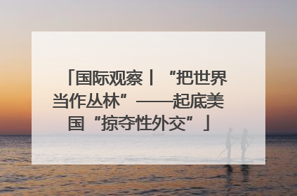 国际观察丨“把世界当作丛林”——起底美国“掠夺性外交”