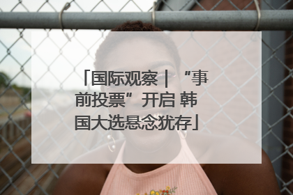 国际观察｜“事前投票”开启 韩国大选悬念犹存