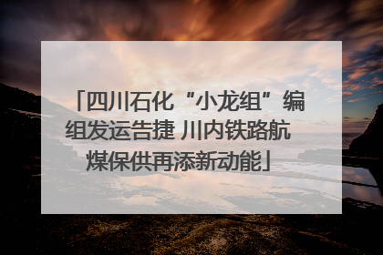 四川石化“小龙组”编组发运告捷 川内铁路航煤保供再添新动能