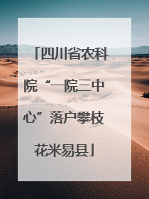 四川省农科院“一院三中心”落户攀枝花米易县