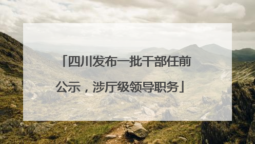 四川发布一批干部任前公示，涉厅级领导职务