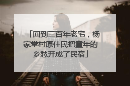 回到三百年老宅，杨家堂村原住民把童年的乡愁开成了民宿
